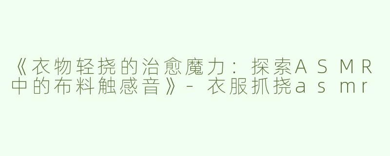 《衣物轻挠的治愈魔力：探索ASMR中的布料触感音》