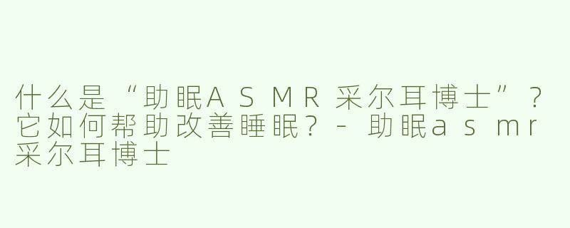 什么是“助眠ASMR采尔耳博士”？它如何帮助改善睡眠？-助眠asmr采尔耳博士