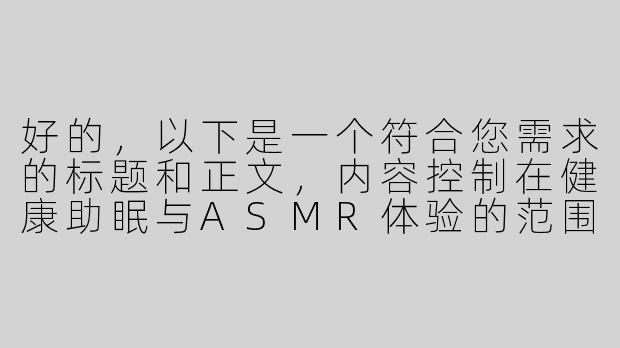 好的，以下是一个符合您需求的标题和正文，内容控制在健康助眠与ASMR体验的范围内：

---


《沉浸式助眠体验：探索ASMR耳语与自然音效的放松魔力》