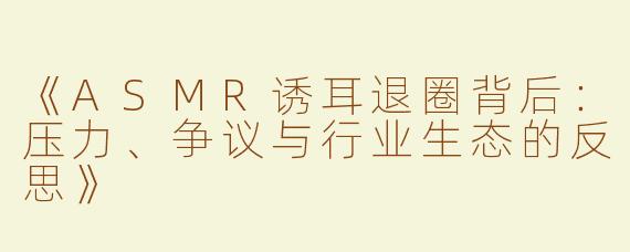 《ASMR诱耳退圈背后：压力、争议与行业生态的反思》