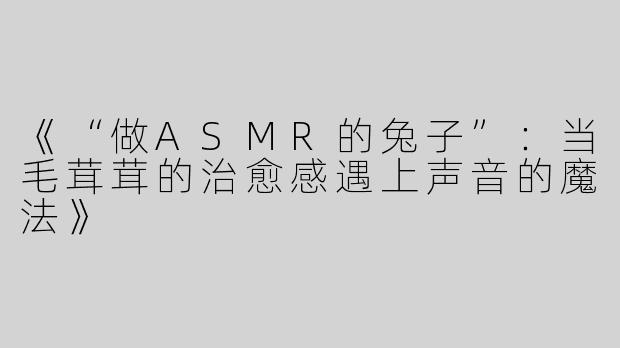 《“做ASMR的兔子”：当毛茸茸的治愈感遇上声音的魔法》
