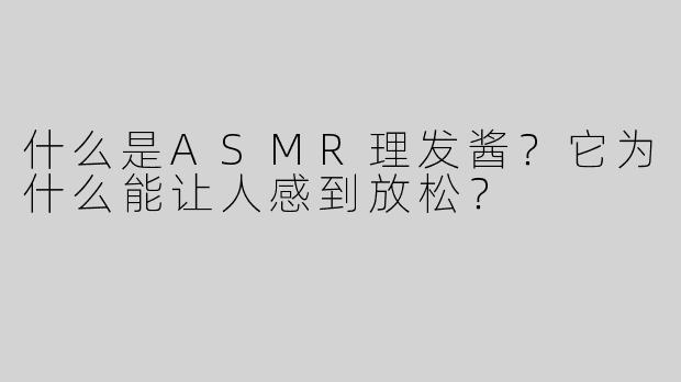 什么是ASMR理发酱？它为什么能让人感到放松？