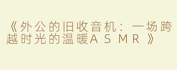 《外公的旧收音机：一场跨越时光的温暖ASMR》