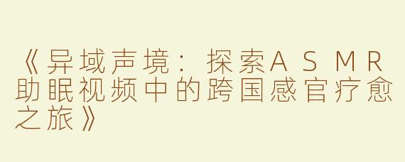 《异域声境：探索ASMR助眠视频中的跨国感官疗愈之旅》