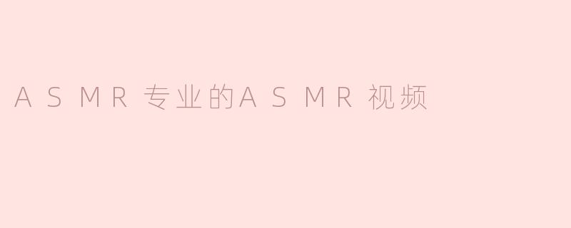 ASMR专业的ASMR视频