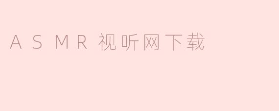 探索ASMR视听世界：优质资源下载指南