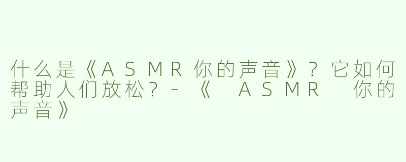 什么是《ASMR你的声音》？它如何帮助人们放松？