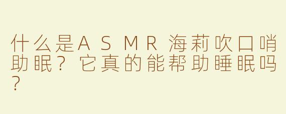 什么是ASMR海莉吹口哨助眠？它真的能帮助睡眠吗？