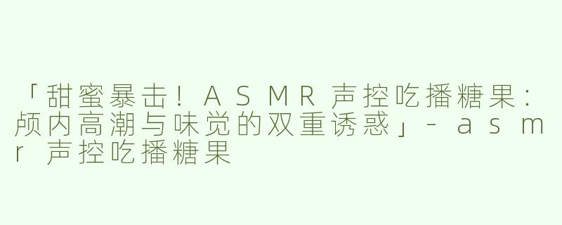 「甜蜜暴击！ASMR声控吃播糖果：颅内高潮与味觉的双重诱惑」-asmr声控吃播糖果