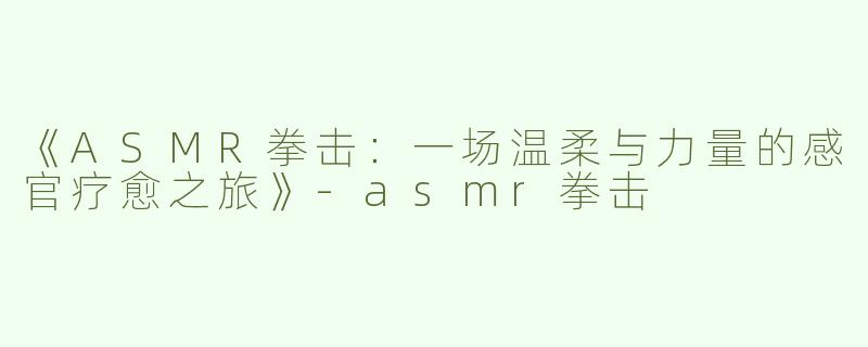 《ASMR拳击：一场温柔与力量的感官疗愈之旅》