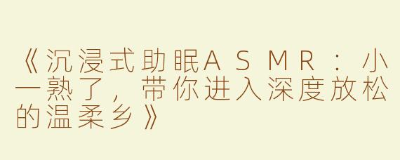 《沉浸式助眠ASMR：小一熟了，带你进入深度放松的温柔乡》