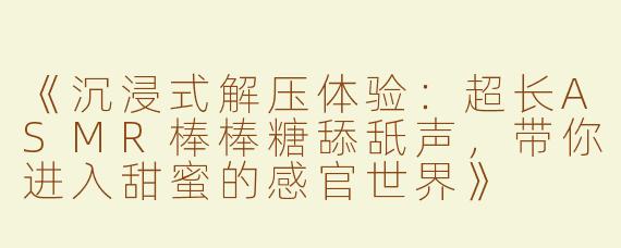 《沉浸式解压体验：超长ASMR棒棒糖舔舐声，带你进入甜蜜的感官世界》