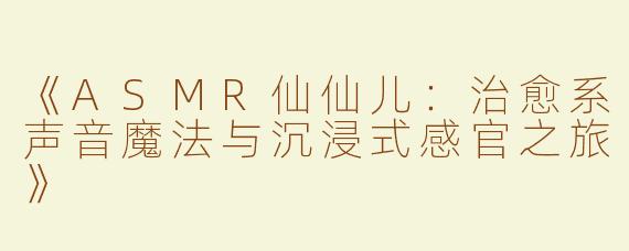 《ASMR仙仙儿：治愈系声音魔法与沉浸式感官之旅》