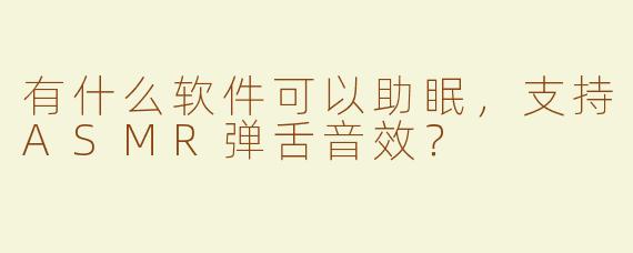 有什么软件可以助眠，支持ASMR弹舌音效？