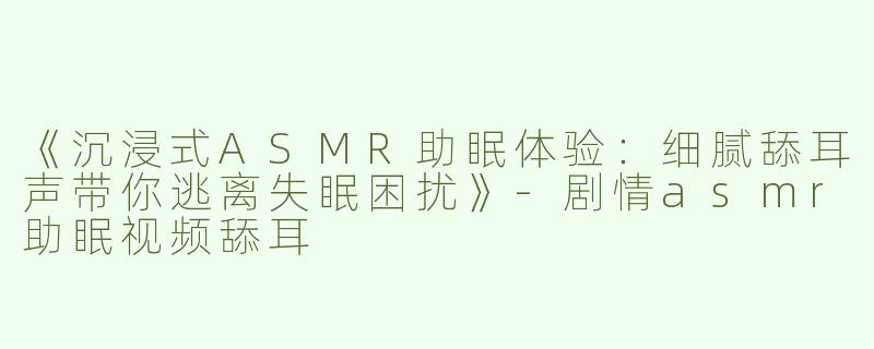 《沉浸式ASMR助眠体验：细腻舔耳声带你逃离失眠困扰》-剧情asmr助眠视频舔耳