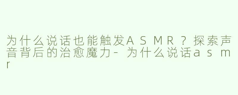 为什么说话也能触发ASMR？探索声音背后的治愈魔力