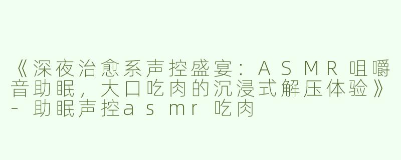 《深夜治愈系声控盛宴：ASMR咀嚼音助眠，大口吃肉的沉浸式解压体验》-助眠声控asmr吃肉
