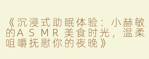 《沉浸式助眠体验：小赫敏的ASMR美食时光，温柔咀嚼抚慰你的夜晚》