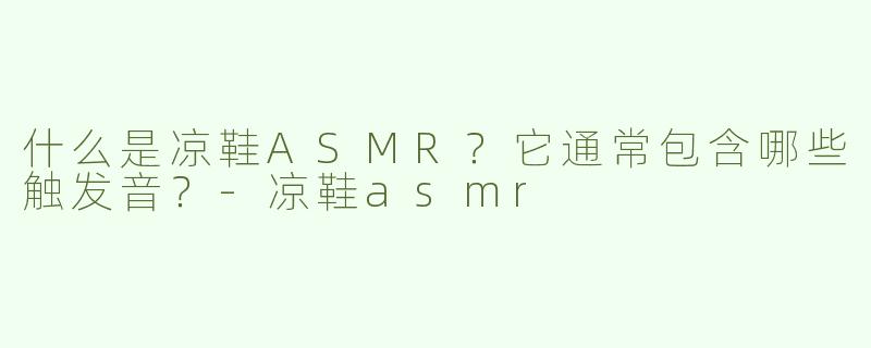 什么是凉鞋ASMR？它通常包含哪些触发音？