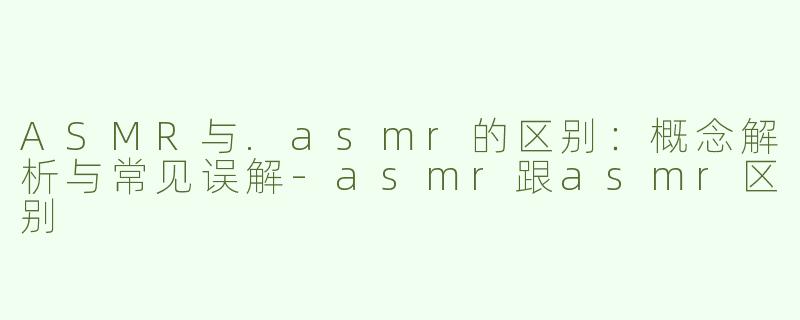 ASMR与.asmr的区别：概念解析与常见误解-asmr跟asmr区别