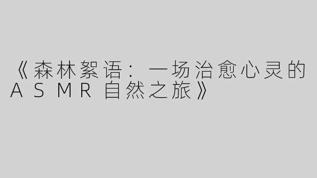 《森林絮语：一场治愈心灵的ASMR自然之旅》