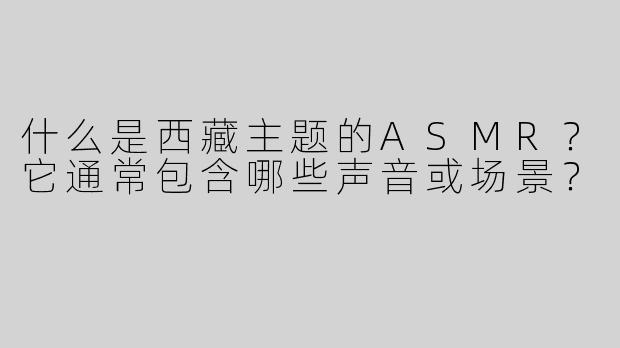 什么是西藏主题的ASMR？它通常包含哪些声音或场景？