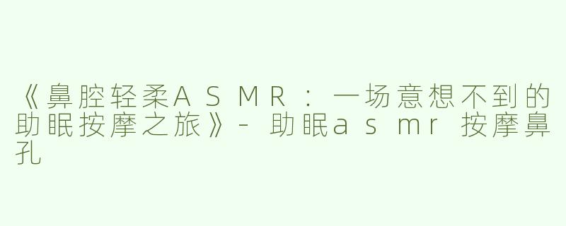 《鼻腔轻柔ASMR：一场意想不到的助眠按摩之旅》-助眠asmr按摩鼻孔