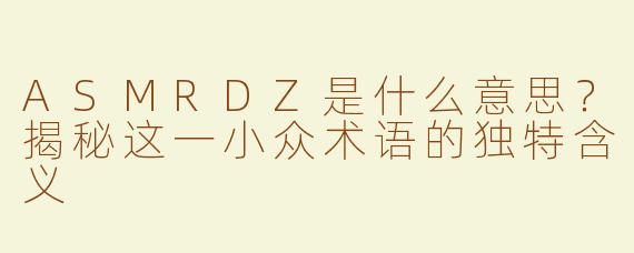 ASMRDZ是什么意思？揭秘这一小众术语的独特含义