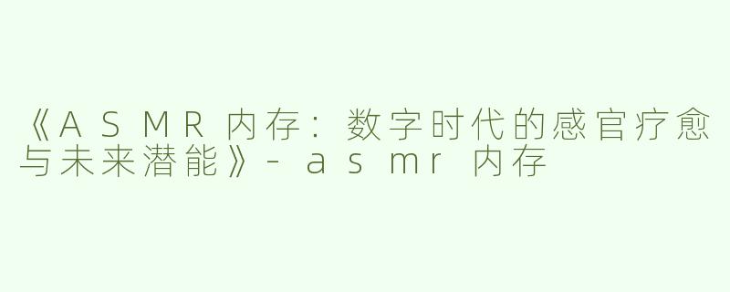 《ASMR内存：数字时代的感官疗愈与未来潜能》-asmr内存