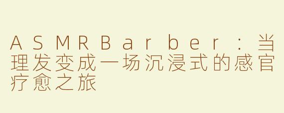 ASMRBarber：当理发变成一场沉浸式的感官疗愈之旅