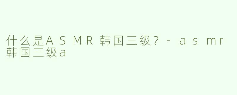 什么是ASMR韩国三级？