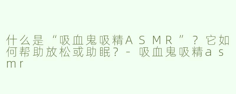 什么是“吸血鬼吸精ASMR”？它如何帮助放松或助眠？