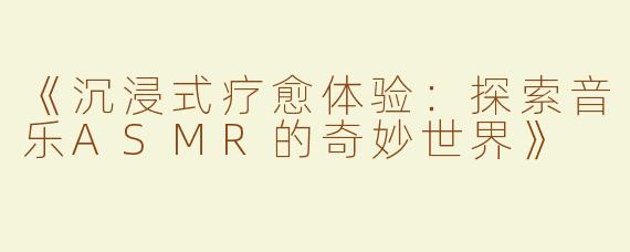 《沉浸式疗愈体验：探索音乐ASMR的奇妙世界》