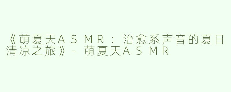 《萌夏天ASMR：治愈系声音的夏日清凉之旅》-萌夏天ASMR