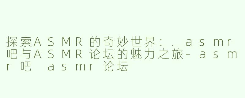 探索ASMR的奇妙世界：.asmr吧与ASMR论坛的魅力之旅-asmr吧 asmr论坛