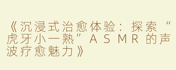 《沉浸式治愈体验：探索“虎牙小一熟”ASMR的声波疗愈魅力》