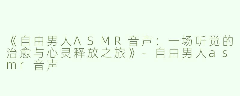《自由男人ASMR音声：一场听觉的治愈与心灵释放之旅》-自由男人asmr音声