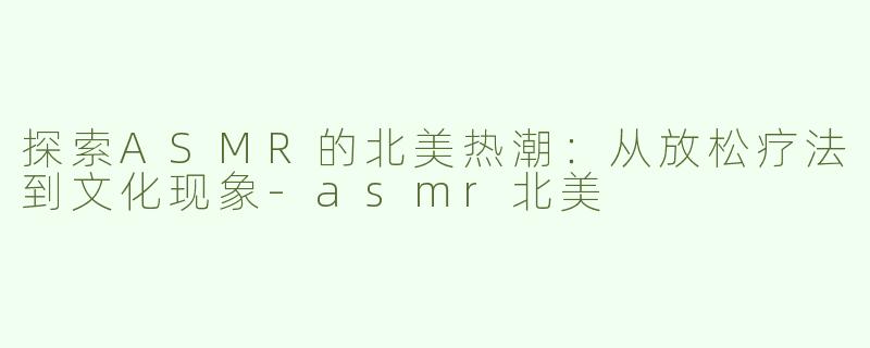 探索ASMR的北美热潮：从放松疗法到文化现象