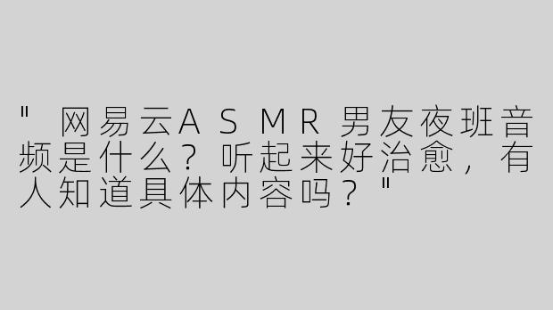 "网易云ASMR男友夜班音频是什么？听起来好治愈，有人知道具体内容吗？"