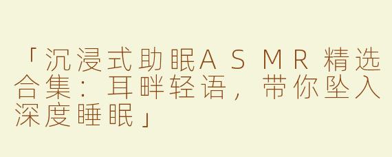 「沉浸式助眠ASMR精选合集：耳畔轻语，带你坠入深度睡眠」