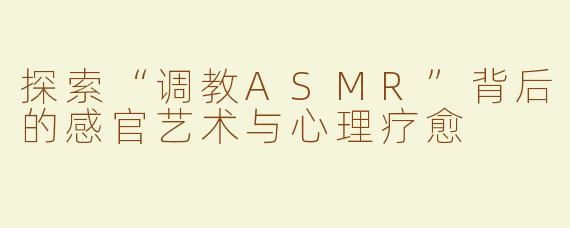 探索“调教ASMR”背后的感官艺术与心理疗愈