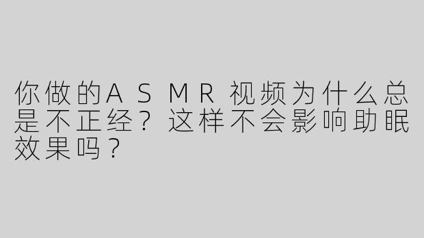 你做的ASMR视频为什么总是不正经？这样不会影响助眠效果吗？