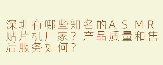 深圳有哪些知名的ASMR贴片机厂家？产品质量和售后服务如何？