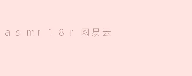 《探索ASMR18r与网易云音乐：一场声音与感官的隐秘邂逅》