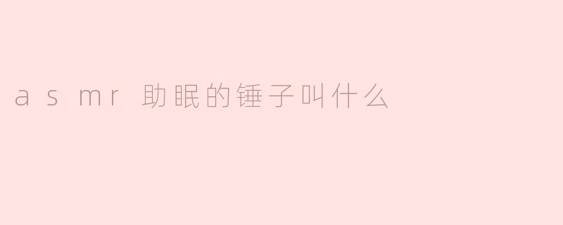 asmr助眠的锤子叫什么