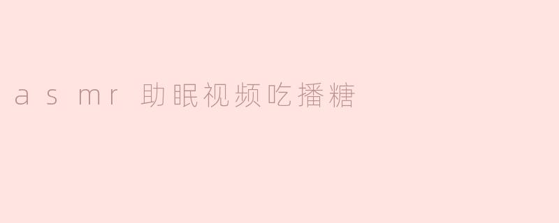 为什么ASMR助眠视频中的吃糖声音能帮助放松和入睡？