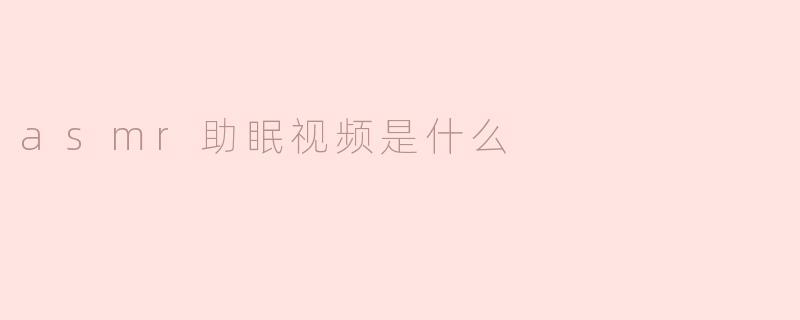 什么是ASMR助眠视频？