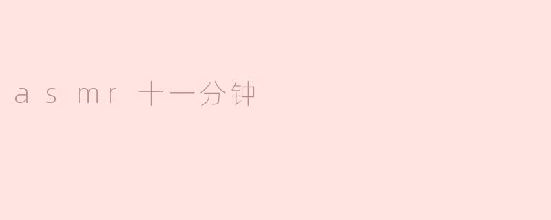 什么是ASMR，为什么十一分钟的ASMR视频特别受欢迎？