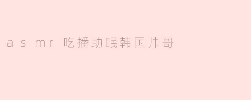 asmr吃播助眠韩国帅哥