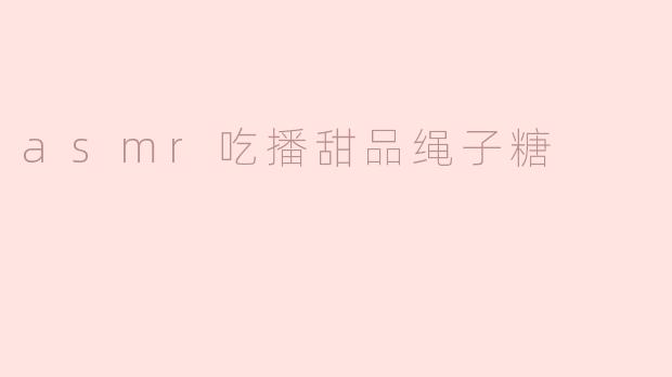 「沉浸式ASMR吃播」绳子糖的甜蜜拉扯：酥脆声与治愈感的双重暴击！